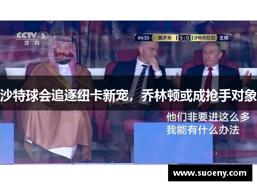 沙特球会追逐纽卡新宠，乔林顿或成抢手对象